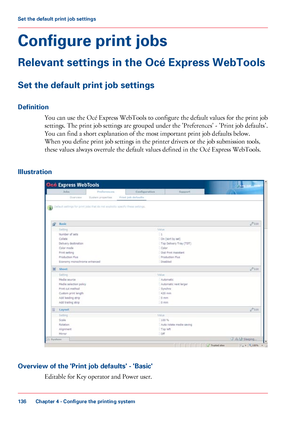 Page 136Configure print jobs
Relevant settings in the Océ Express WebTools
Set the default print job settings
Definition
You can use the Océ Express WebTools to configure the default values for the print job
settings. 
The print job settings are grouped under the 'Preferences' - 'Print job defaults'.
You can find 
a short explanation of the most important print job defaults below.
When you
 
define print job settings in the printer drivers or the job submission tools,
these values
 always...