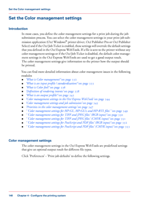 Page 140Set the Color management settings
Introduction
In most cases, you define the color management settings for a print job during the job
submission 
process. You can select the color management settings in your print job sub-
mission application (Océ Windows ®
 printer driver, Océ Publisher Pro or Océ Publisher
Select) and if the Océ Job Ticket is enabled, these settings will overrule the default settings
that you defined in the Océ Express WebTools. If a file is sent to the printer without any
color...