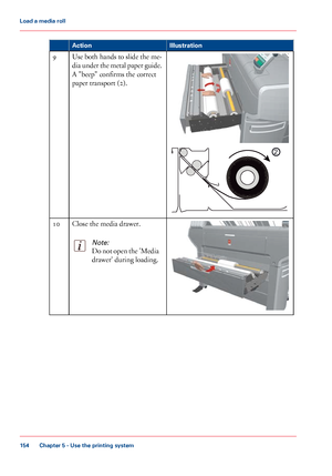 Page 154Illustration
Action Use both hands to slide the me-
dia under the metal paper guide.
A "beep" confirms the correct
paper transport
 (2).
9 Close the media drawer.
Note:
Do not open the 'Media
drawer' during loading.10
Chapter 5
 - Use the printing system154Load a
 media roll
Downloaded From ManualsPrinter.com Manuals
2  