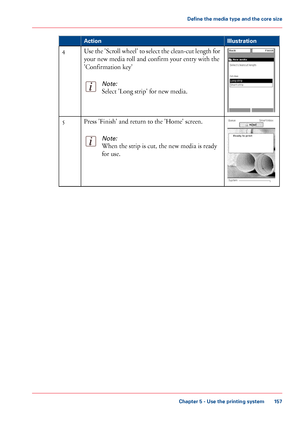 Page 157Illustration
Action Use the 'Scroll wheel' to select the clean-cut length for
your new media roll and confirm your entry with the
'Confirmation
 
key'
Note:
Select 'Long strip' for new media. 4
Press 'Finish' and return to the 'Home' screen.
Note:
When the strip is cut, the new media is ready
for use.5
Chapter 5
 - Use the printing system 157Define the media type and the core size
Downloaded From ManualsPrinter.com Manuals 