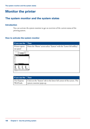 Page 168Monitor the printer
The system monitor and the system states
Introduction
You can activate the system monitor to get an overview of the current status of the
printing system.
How 

to activate the system monitor #
Then
If you use the
From the 'Home' screen select 'System' with the 'Lower left softkey'.
Printer opera-
tor 
panel #
Then
If you use the
Click on the 'System' tab in the lower left corner of the screen. The
system monitor pops-up. Océ 
Express
WebTools Chapter...