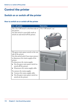 Page 172Control the printer
Switch on or switch off the printer
How to switch on or switch off the printer
#
Illustration
On / off switch.
'On / Off switch' [19]The 'On / Off switch' at the front side of
the printer.
Use 
this switch in your daily work to
switch
 
on and switch off the printer. The green main power switch at the rear
side 
of the printer.
Use 
this switch only if you must connect
or disconnect the mains supply of the
printer.
To disconnect

 the mains supply:
• Use 
the green...