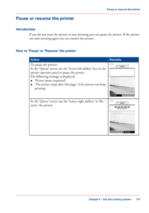 Page 173Pause or resume the printer
Introduction
If you do not want the printer to start printing you can pause the printer. If the printer
can 
start printing again you can resume the printer.
How 
to 'Pause' or 'Resume' the printer #
Remarks
Action To pause the printer:
In 

the 'Queue' screen use the 'Lower left softkey' key on the
printer operator panel to pause the printer.
The 
following message is displayed.
• 'Printer pause
 requested'
• 'The 

printer stops...