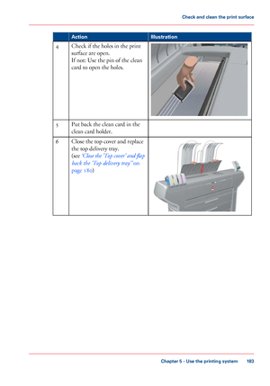 Page 183Illustration
Action Check if the holes in the print
surface are
 open.
If

 not: Use 
the pin of the clean
card 
to open the holes.
4
Put back
 the clean card 
in the
clean 
card holder.
5 Close the top cover and replace
the top

 delivery tray.
(see  ‘Close

 the 'Top cover' and flap
back the 'Top delivery 
tray'’  on
page 180) 6
Chapter 5
 - Use the printing system 183Check and clean the print surface
Downloaded From ManualsPrinter.com Manuals 