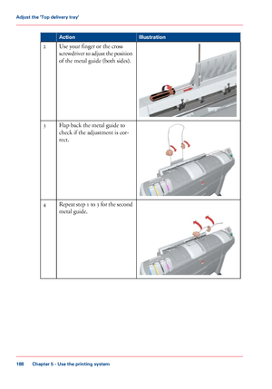 Page 188Illustration
Action Use your finger or the cross
screwdriver 
to adjust the position
of the metal guide (both 
sides).
2 Flap 
back the metal guide to
check
 if the adjustment is cor-
rect.
3 Repeat step 1 to 3 for the second
metal guide.4
Chapter 5
 - Use the printing system188Adjust the 'Top delivery tray'
Downloaded From ManualsPrinter.com Manuals 