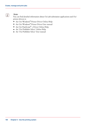 Page 192Note:
You can find detailed information about Océ job submission applications and Océ
printer drivers
 in
• the

 Océ Windows ®
 
Printer Driver Online Help
• the
 Océ Windows ®
 
Printer Driver User manual
• the Océ
 
PostScript ®
 3 Driver Online Help
• the
 'Océ Publisher Select' Online Help
• the

 'Océ Publisher Select' User manual Chapter 5
 - Use the printing system192Create, manage and print jobs
Downloaded From ManualsPrinter.com Manuals 