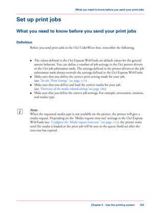 Page 193Set up print jobs
What you need to know before you send your print jobs
Definition
Before you send print jobs to the Océ ColorWave 600, remember the following.
• The 
values defined in the Océ Express WebTools are default values for the general
system behavior.
 You can define a number of job settings in the Océ printer drivers
or 

the Océ job submission tools. The settings defined in the printer drivers or the job
submission tools always overrule the settings defined in the Océ Express WebTools.
• Make...