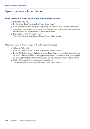 Page 200Open or create a Smart Inbox
Open or create a Smart Inbox in the 'Smart Inbox' section 1.Select the

 'Jobs' tab.
2. In the

 'Smart Inbox' section click 'Open Smart Inbox'.
3. Click 
on the blank field to open a drop-down list with all Smart Inboxes available on
your 
system that contain one or more jobs. You can open an existing Smart Inbox from
the list
 or you can 
type the name of a new Smart Inbox.
4. Press 
Enter  or click on 'Smart Inbox'.
The 
Smart Inbox...