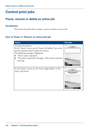 Page 216Control print jobs
Pause, resume or delete an active job
Introduction
This section describes how to pause, resume or delete an active job.
How
 to 'Pause' or 'Resume' an active print job #
Remarks
Action To pause the printer:
In 

the 'Queue' screen use the 'Lower left softkey' key on the
printer operator panel to pause the printer.
The 
following message is displayed.
• 'Printer pause
 requested'
• 'The 

printer stops after this page', if the printer was...