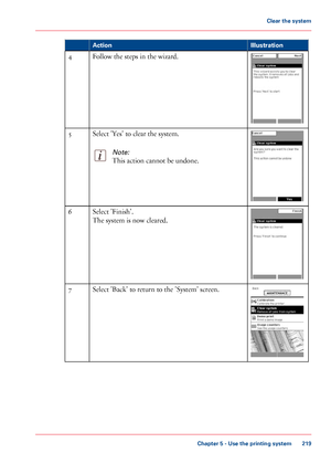 Page 219Illustration
Action Follow the steps in the wizard.
4 Select 'Yes' to 
clear the system.
Note:
This action cannot be undone.5
Select 'Finish'.
The 
system is now cleared.
6 Select 'Back' to return to the 'System' screen.7
Chapter 5
 - Use the printing system 219Clear the system
Downloaded From ManualsPrinter.com Manuals 