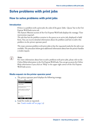 Page 221Solve problems with print jobs
How to solve problems with print jobs
Introduction
If there is a problem with a print job, the color of the green 'Jobs - Queue' bar in the Océ
Express WebTools turns red.
The 
System Monitor section of the Océ Express WebTools displays the message: 'User
intervention required'.
The 
job that has the problem remains in the queue as an active job, displayed in bold
fonts.
 You can receive detailed information about the problem and how to 
solve this
problem...