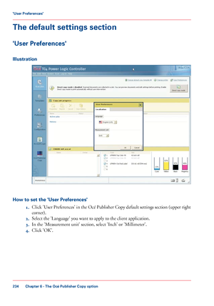 Page 234The default settings section
'User Preferences'
Illustration
How to set the 'User Preferences'
1.Click 'User Preferences' in the Océ Publisher Copy default settings section (upper right
corner).
2. Select the
 'Language' you 
want to apply to the client application.
3. In
 the 'Measurement unit' section, select 'Inch' or 'Millimeter'.
4. Click 
'OK'.
Chapter 6
 - The Océ Publisher Copy option234'User Preferences'
Downloaded From...