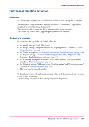 Page 237Print (copy) template definition
Definition
In a print (copy) template you can define a set of default print settings for a copy job.
A built-in print (copy) template is provided by default (Océ Publisher Copy default
template). It

 cannot 
be changed or deleted.
You can
 create, edit, rename and delete your own print (copy) templates.
You can

 
set any created print (copy) template as the default template.
Content 
of a template
In a

 template, you can 
define the default values for:
• the
 specific...