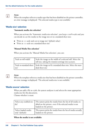 Page 240Note:
When the template refers to a media type that has been disabled on the printer controller,
an error message is displayed: 'The selected media type is not available.''Media size' selection
'Automatic media size selection'
When you activate the 'Automatic media size selection', you keep a 100% scale and you
can 
decide to cut the media to the image size or to a standard sheet size:
• 'Print at
 
1:1 scale and cut to image size' (default value)
• 'Print at...