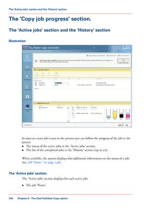 Page 244The 'Copy job progress' section.
The 'Active jobs' section and the 'History' section
Illustration
As soon as a scan job is sent to the printer you can follow the progress of the job in the
system: • The
 
status of the active jobs in the 'Active jobs' section.
• The 
list of the completed jobs in the 'History' section (up to 50).
When
 available, the system displays also additional information on the status of a job
(see 
‘Job 'Status' ’ on page 246).
The...