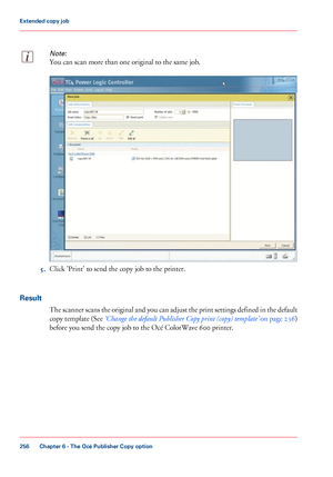 Page 256Note:
You can scan more than one original to the same job.5.
Click 
'Print' to send the copy job to the printer.
Result The 
scanner scans the original and you can adjust the print settings defined in the default
copy template (See  ‘Change the default Publisher Copy print (copy) template’  on page 236 )
before you send 
the copy job to the Océ ColorWave 600 printer. Chapter 6
 - The Océ Publisher Copy option256Extended copy job
Downloaded From ManualsPrinter.com Manuals 