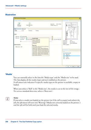 Page 266Illustration
'Media'
You can manually select in the lists the 'Media type' and the 'Media size' to be used.
The 
lists display all the media (type and size) enabled on the printer.
A roll
 status icon indicates if a specific media type on the printer is available, empty or
loaded.
When

 you select 
a 'Roll' in the 'Media size', the media is cut to the size of the image.
To cut
 
to a standard sheet size, select a 'Sheet size'.
Note:
If you select a media...