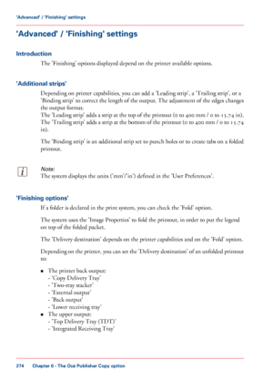 Page 274'Advanced' / 'Finishing' settings
Introduction
The 'Finishing' options displayed depend on the printer available options.
'Additional 
strips'
Depending on printer capabilities, you can 
add a 'Leading strip', a 'Trailing strip', or a
'Binding strip'
 to 
correct the length of the output. The adjustment of the edges changes
the
 output format.
The 

'Leading strip' adds a strip at the top of the printout (0 to 400 mm / 0 to 15.74 in).
The...