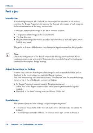 Page 276Fold a job
Introduction When folding is enabled, Océ ColorWave 600 
analyses the values set in the selected
template, the
 'Image Properties', the size and the 'Layout' information of each image to
define the

 orientation of the image on the media.
It 
displays a preview of the image in the 'Print Preview' to show:
• The
 
position of the image in the selected media
• The 
feed direction
• the part of the image that will 
be placed on top of the folded packet (in gray), when...