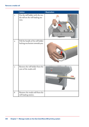 Page 292Illustration
Action Put the roll holder with the me-
dia roll on the roll loading sta-
tion.
3 Pull the handle of the roll holder
locking mechanism towards you.
4 Remove the roll holder from the
core of the media roll.
5
Remove 
the media roll from the
roll loading station. 6
Chapter 7
 - Manage media on the Océ ColorWave 600 printing system292Remove a
 media roll
Downloaded From ManualsPrinter.com Manuals 