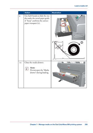 Page 299Illustration
Action Use both hands to slide the me-
dia under the metal paper guide.
A "beep" confirms the correct
paper transport
 (2).
9 Close the media drawer.
Note:
Do not open the 'Media
drawer' during loading.10
Chapter 7
 - Manage media on the Océ ColorWave 600 printing system 299Load a
 media roll
Downloaded From ManualsPrinter.com Manuals
2  