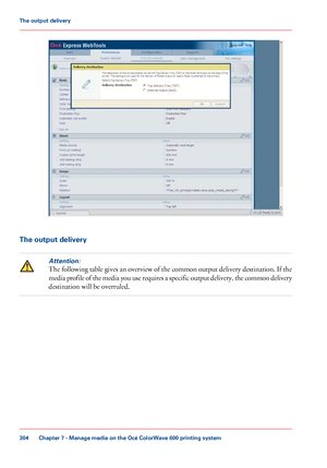 Page 304The output deliveryAttention:
The following table gives an overview of the common output delivery destination. If the
media profile of the media you use requires a specific output delivery, the common delivery
destination will be overruled.
Chapter 7
 - Manage media on the Océ ColorWave 600 printing system304The output delivery
Downloaded From ManualsPrinter.com Manuals 