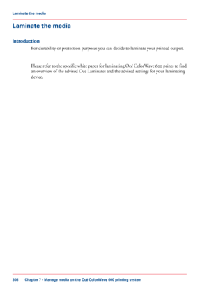 Page 308Laminate the media
Introduction
For durability or protection purposes you can decide to laminate your printed output. Please refer to the specific white paper for laminating Océ ColorWave 600 prints to find
an overview

 of the advised Océ Laminates and the advised settings for your laminating
device. Chapter 7
 - Manage media on the Océ ColorWave 600 printing system308Laminate the media
Downloaded From ManualsPrinter.com Manuals 