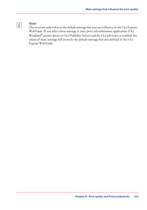 Page 313Note:
The overview only refers to the default settings that you can influence in the Océ Express
WebTools. 
If you select these settings in your print job submission application (Océ
Windows ®
 printer
 driver or Océ Publisher Select) and the Océ job ticket is enabled, the
values 
of these settings will overrule the default settings that you defined in the Océ
Express WebTools. Chapter 8
 - Print quality and Print productivity 313Main settings that influence the print quality
Downloaded From...