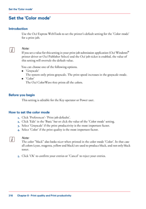 Page 316Set the 'Color mode'
Introduction
Use the Océ Express WebTools to set the printer's default setting for the 'Color mode'
for a
 print job.
Note:
If you set a value for this setting in your print job submission application (Océ Windows ®
printer driver or Océ Publisher Select) and the Océ job ticket is enabled, the value of
this setting

 will overrule 
the default value. You can choose 
one of the following options.
• 'Grayscale'
The 
system only prints grayscale. The print...