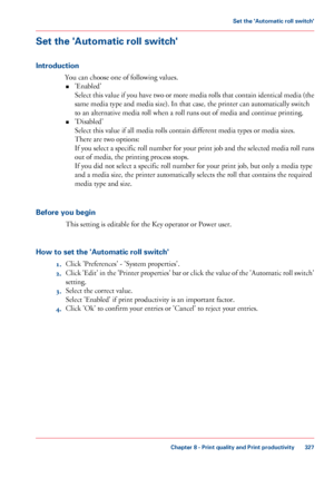 Page 327Set the 'Automatic roll switch'
Introduction
You can choose one of following values.
• 'Enabled'
Select 
this value if you have two or more media rolls that contain identical media (the
same 
media type and media size). In that case, the printer can automatically switch
to 
an alternative media roll when a roll runs out of media and continue printing.
• 'Disabled'
Select this
 value if all media rolls contain 
different media types or media sizes.
There are
 two 
options:
If you...