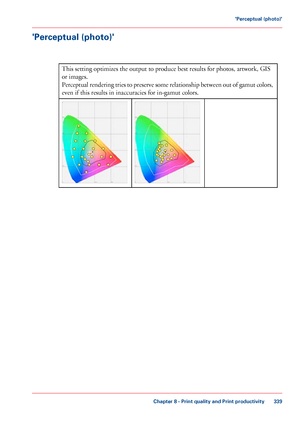 Page 339'Perceptual (photo)'
#
This setting optimizes the output to produce best results for photos, artwork, GIS
or
 images.
Perceptual 
 rendering tries to preserve some relationship between out of gamut colors,
even 
if this results in inaccuracies for in-gamut colors. Chapter 8
 - Print quality and Print productivity 339'Perceptual (photo)'
Downloaded From ManualsPrinter.com Manuals 