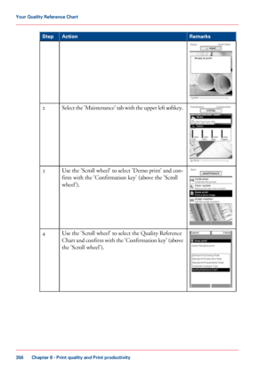 Page 356Remarks
Action
Step Select the 'Maintenance' tab with the upper left softkey.
2 Use the 'Scroll wheel' to select 'Demo print' and con-
firm with the 'Confirmation key' (above the 'Scroll
wheel').
3 Use the 'Scroll wheel' to select the Quality Reference
Chart
 and confirm with the 'Confirmation key' (above
the 'Scroll wheel'). 4
Chapter 8
 - Print quality and Print productivity356Your Quality Reference Chart
Downloaded From ManualsPrinter.com...