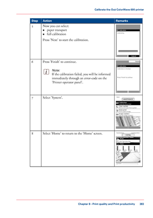 Page 383Remarks
Action
Step Now you can select:
• paper transport
• full
 calibration
Press 'Next' to start 
the calibration.
5 Press 'Finish' to 
continue.
Note:
If the calibration failed, you will be informed
immediately through
 an error-code on the
'Printer operator

 panel'. 6
Select 'System'.
7 Select 'Home' to return to the 'Home' screen.8
Chapter 8
 - Print quality and Print productivity 383Calibrate the Océ ColorWave 600
 printer
Downloaded From...