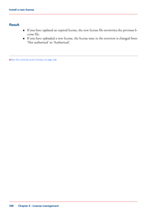 Page 398Result
•If you have updated an expired license, the new license file overwrites the previous li-
cense file.
• If you have uploaded a new license, the license state in the overview is changed from
'Not authorized'

 to 'Authorized'. •
Save the currently active licenses
, on page  396
Chapter 9
 - License management398Install a
 new license
Downloaded From ManualsPrinter.com Manuals 