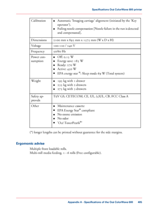 Page 405•
Automatic 'Imaging carriage' alignment (initiated by the 'Key
operator').
• Failing 
nozzle compensation [Nozzle failure in the run is detected
and compensated].
Calibration
2100
 mm x 893 mm x 1575 mm (W x D x H)
Dimensions
100-120 / 240 
V
Voltage
50/60 Hz
Frequency
•Off: 
0.15 W
• Energy save: 185 
W
• Ready: 
270 W
• Active: 
450 W
• EPA 
energy star  ®
: Sleep mode 69 W (Total system)
Power con-
sumption
•195
 kg with 1 drawer
• 235
 kg with 2 drawers
• 275
 kg with 3 drawers...