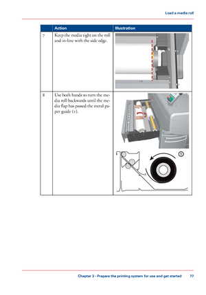 Page 77Illustration
Action Keep the media tight on the roll
and in-line with the side edge.
7 Use both hands to turn the me-
dia 
roll backwards until the me-
dia flap has passed the metal pa-
per guide (1). 8
Chapter 3
 - Prepare the printing system for use and get started 77Load a
 media roll
Downloaded From ManualsPrinter.com Manuals
1  