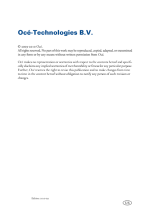 Page 2Océ-Technologies B.V.
© 2009-2010 Océ.
All rights reserved. No part of this work may be reproduced, copied, adapted, or transmitted
in any form or by any means without written permission from Océ.
Océ makes no representation or warranties with respect to the contents hereof and specifi-
cally disclaims any implied warranties of merchantability or fitness for any particular purpose.
Further, Océ reserves the right to revise this publication and to make changes from time
to time in the content hereof...