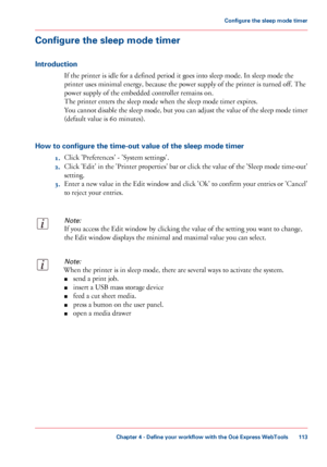 Page 113Configure the sleep mode timer
Introduction
If the printer is idle for a defined period it goes into sleep mode. In sleep mode the
printer uses minimal energy, because the power supply of the printer is turned off. The
power supply of the embedded controller remains on.
The printer enters the sleep mode when the sleep mode timer expires.
You cannot disable the sleep mode, but you can adjust the value of the sleep mode timer
(default value is 60 minutes).
How to configure the time-out value of the sleep...