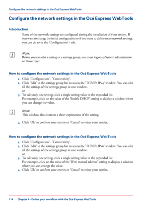 Page 114Configure the network settings in the Océ Express WebTools
Introduction
Some of the network settings are configured during the installation of your system. If
you want to change the initial configuration or if you want to define more network settings,
you can do so in the 'Configuration' - tab.
Note:
Before you can edit a setting or a settings group, you must log on as System administrator
or Power user.
How to configure the network settings in the Océ Express WebTools
1.Click...