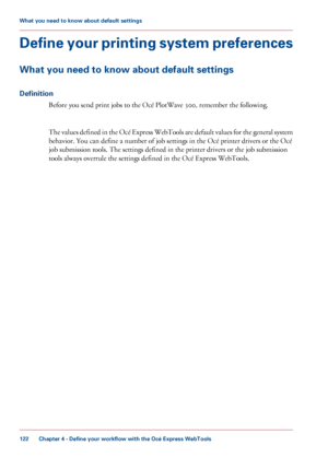 Page 122Define your printing system preferences
What you need to know about default settings
Definition
Before you send print jobs to the Océ PlotWave 300, remember the following.
The values defined in the Océ Express WebTools are default values for the general system
behavior. You can define a number of job settings in the Océ printer drivers or the Océ
job submission tools. The settings defined in the printer drivers or the job submission
tools always overrule the settings defined in the Océ Express WebTools....