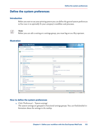 Page 123Define the system preferences
Introduction
Before you start to use your printing system you can define the general system preferences
to fine tune it to optimally fit your company's workflow and processes.
Note:
Before you can edit a setting or a settings group, you must log on as a Key operator.
Illustration
How to define the system preferences
1.Click 'Preferences' - 'System settings'.
The system settings are grouped in functional settings groups. You can find detailed in-
formation...