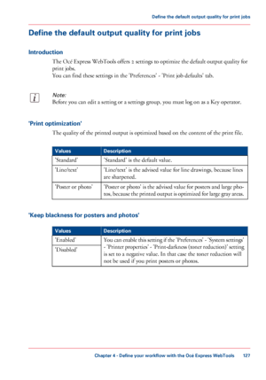 Page 127Define the default output quality for print jobs
Introduction
The Océ Express WebTools offers 2 settings to optimize the default output quality for
print jobs.
You can find these settings in the 'Preferences' - 'Print job defaults' tab.
Note:
Before you can edit a setting or a settings group, you must log on as a Key operator.
'Print optimization'
The quality of the printed output is optimized based on the content of the print file.
#
DescriptionValues
'Standard' is the...