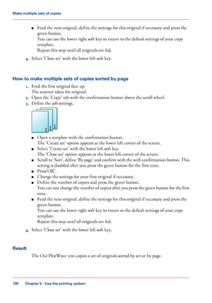 Page 190■Feed the next original, define the settings for this original if necessary and press the
green button.
You can use the lower right soft key to return to the default settings of your copy
template.
Repeat this step until all originals are fed.
4.Select 'Close set' with the lower left soft key.
How to make multiple sets of copies sorted by page
1.Feed the first original face up.
The scanner takes the original.
2.Open the 'Copy' tab with the confirmation button above the scroll wheel....