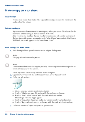 Page 194Make a copy on a cut sheet
Introduction
You can copy on cut sheet media if the required media type or size is not available on the
media rolls of the printer.
Before you begin
If you must enter the same value for a setting very often, you can set this value as the de-
fault value for that setting in the Océ Express WebTools.
After you press the start key, the user panel always shows the job number and status of
the job. A copy job appears temporarily in the 'Jobs - Queue' section of the Océ...