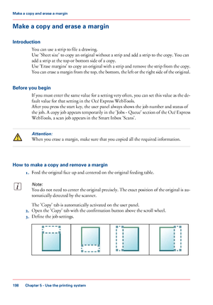 Page 198Make a copy and erase a margin
Introduction
You can use a strip to file a drawing.
Use 'Sheet size' to copy an original without a strip and add a strip to the copy. You can
add a strip at the top or bottom side of a copy.
Use 'Erase margins' to copy an original with a strip and remove the strip from the copy.
You can erase a margin from the top, the bottom, the left or the right side of the original.
Before you begin
If you must enter the same value for a setting very often, you can set...