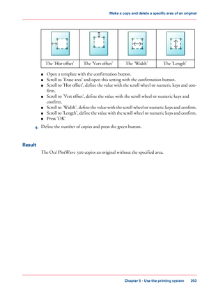 Page 203#
The 'Length'The 'Width'The 'Vert offset'The 'Hor offset'
■Open a template with the confirmation button.
■Scroll to 'Erase area' and open this setting with the confirmation button.
■Scroll to 'Hor offset', define the value with the scroll wheel or numeric keys and con-
firm.
■Scroll to 'Vert offset', define the value with the scroll wheel or numeric keys and
confirm.
■Scroll to 'Width', define the value with the scroll wheel or numeric keys...