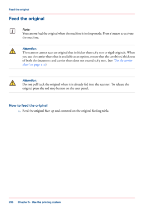 Page 206Feed the original
Note:
You cannot feed the original when the machine is in sleep mode. Press a button to activate
the machine.
Attention:
The scanner cannot scan an original that is thicker than 0.65 mm or rigid originals. When
you use the carrier sheet that is available as an option, ensure that the combined thickness
of both the document and carrier sheet does not exceed 0.65 mm. (see ‘Use the carrier
sheet’ on page 210)
Attention:
Do not pull back the original when it is already fed into the scanner....