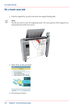 Page 212Do a basic scan job
1.Feed the original face up and centered on the original feeding table.
Note:
You do not need to center the original precisely. The exact position of the original is au-
tomatically detected by the scanner.
2.Select 'Scan' on the user panel.
3.Press the green button.
Chapter 5 - Use the printing system
212
Do a basic scan job
Downloaded From ManualsPrinter.com Manuals   