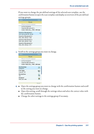 Page 217If you want to change the pre-defined settings of the selected scan template, use the
confirmation button to open the scan template and display an overview of the pre-defined
settings groups.
5.Scroll to the settings group you want to change.
6.■Open the settings group you want to change with the confirmation button and scroll
to the setting you want to change.
■Open this setting, scroll through the settings values and select the correct value with
the confirmation button.
■Change the other settings in...