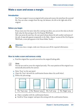 Page 227Make a scan and erase a margin
Introduction
Use 'Erase margins' to scan an original with a strip and remove the strip from the scanned
file. You can erase a margin from the top, the bottom, the left or the right side of the
original.
Before you begin
If you must enter the same value for a setting very often, you can set this value as the de-
fault value for that setting in the Océ Express WebTools.
After you press the start key, the user panel always shows the job number and status of
the job. A...